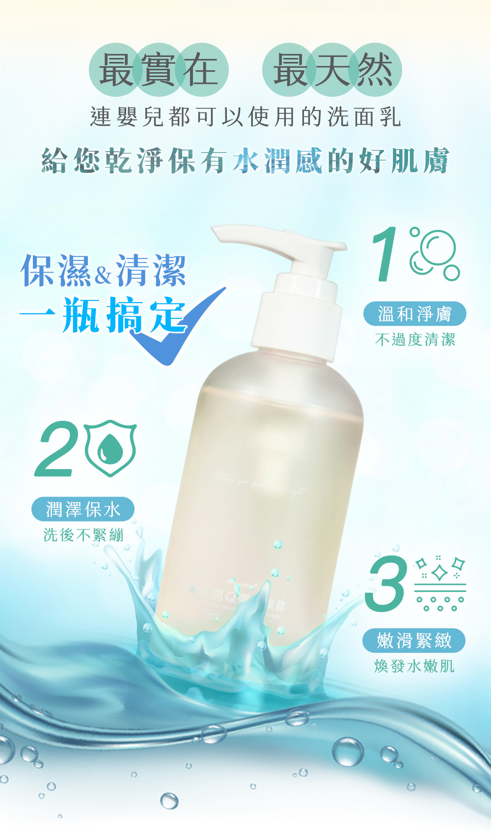 保濕 & 清潔
一瓶搞定 給您乾淨保有水潤感的好肌膚 最實在 x 最天然
連嬰兒都可以使用的洗面乳
